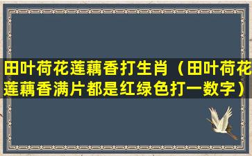 田叶荷花莲藕香打生肖（田叶荷花莲藕香满片都是红绿色打一数字）