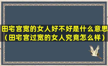 田宅宫宽的女人好不好是什么意思（田宅宫过宽的女人究竟怎么样）