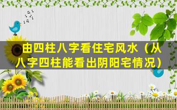 由四柱八字看住宅风水（从八字四柱能看出阴阳宅情况）