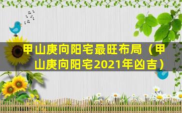 甲山庚向阳宅最旺布局（甲山庚向阳宅2021年凶吉）