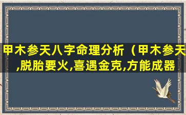 甲木参天八字命理分析（甲木参天,脱胎要火,喜遇金克,方能成器）