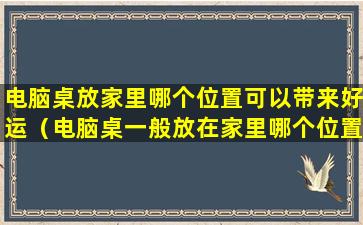 电脑桌放家里哪个位置可以带来好运（电脑桌一般放在家里哪个位置）