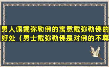 男人佩戴弥勒佛的寓意戴弥勒佛的好处（男士戴弥勒佛是对佛的不尊重吗）