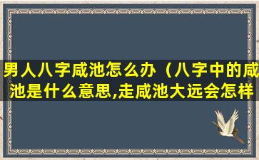 男人八字咸池怎么办（八字中的咸池是什么意思,走咸池大远会怎样）