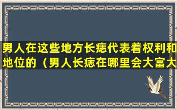 男人在这些地方长痣代表着权利和地位的（男人长痣在哪里会大富大贵）