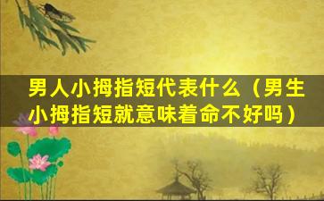 男人小拇指短代表什么（男生小拇指短就意味着命不好吗）