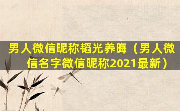 男人微信昵称韬光养晦（男人微信名字微信昵称2021最新）