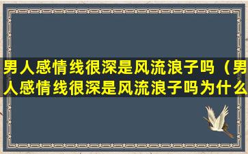 男人感情线很深是风流浪子吗（男人感情线很深是风流浪子吗为什么）