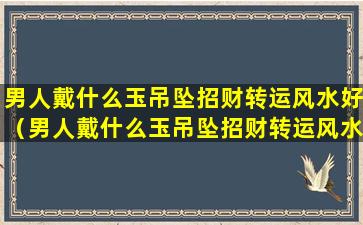 男人戴什么玉吊坠招财转运风水好（男人戴什么玉吊坠招财转运风水好呢）