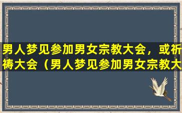 男人梦见参加男女宗教大会，或祈祷大会（男人梦见参加男女宗教大会,或祈祷大会）