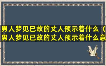 男人梦见已故的丈人预示着什么（男人梦见已故的丈人预示着什么意思）