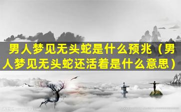 男人梦见无头蛇是什么预兆（男人梦见无头蛇还活着是什么意思）