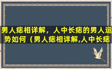 男人痣相详解，人中长痣的男人运势如何（男人痣相详解,人中长痣的男人运势如何）