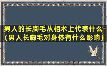 男人的长胸毛从相术上代表什么-（男人长胸毛对身体有什么影响）