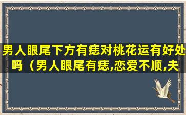 男人眼尾下方有痣对桃花运有好处吗（男人眼尾有痣,恋爱不顺,夫妻缘保）