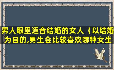 男人眼里适合结婚的女人（以结婚为目的,男生会比较喜欢哪种女生）