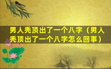 男人秃顶出了一个八字（男人秃顶出了一个八字怎么回事）