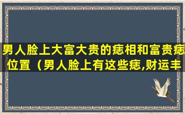 男人脸上大富大贵的痣相和富贵痣位置（男人脸上有这些痣,财运丰隆,人中龙凤,福禄一生）