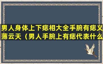 男人身体上下痣相大全手腕有痣义薄云天（男人手腕上有痣代表什么意思）