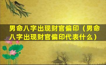 男命八字出现财官偏印（男命八字出现财官偏印代表什么）