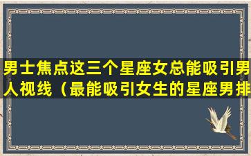 男士焦点这三个星座女总能吸引男人视线（最能吸引女生的星座男排行榜）