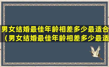 男女结婚最佳年龄相差多少最适合（男女结婚最佳年龄相差多少最适合呢）