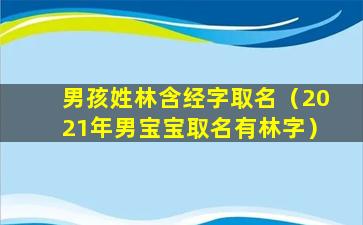 男孩姓林含经字取名（2021年男宝宝取名有林字）