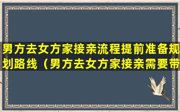 男方去女方家接亲流程提前准备规划路线（男方去女方家接亲需要带什么东西）