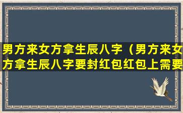 男方来女方拿生辰八字（男方来女方拿生辰八字要封红包红包上需要备注什么吗）