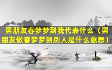 男朋友春梦梦到我代表什么（男朋友做春梦梦到别人是什么意思）