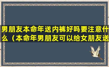 男朋友本命年送内裤好吗要注意什么（本命年男朋友可以给女朋友送内衣内裤吗）