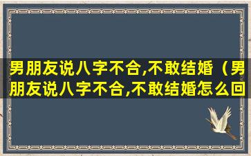 男朋友说八字不合,不敢结婚（男朋友说八字不合,不敢结婚怎么回复）