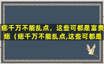 痣千万不能乱点，这些可都是富贵痣（痣千万不能乱点,这些可都是富贵痣）