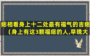 痣相看身上十二处最有福气的吉痣（身上有这3颗福痣的人,早晚大发横财）