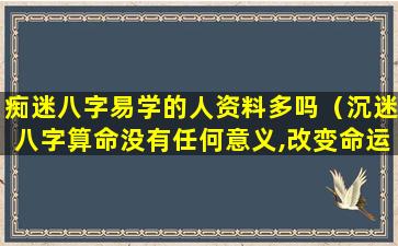 痴迷八字易学的人资料多吗（沉迷八字算命没有任何意义,改变命运是要）