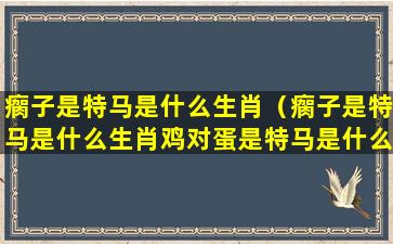 瘸子是特马是什么生肖（瘸子是特马是什么生肖鸡对蛋是特马是什么生肖）