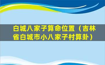 白城八家子算命位置（吉林省白城市小八家子村算卦）