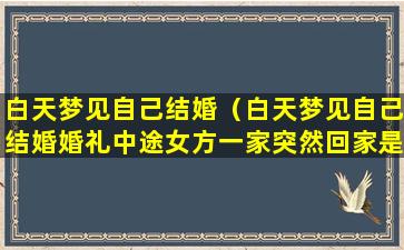 白天梦见自己结婚（白天梦见自己结婚婚礼中途女方一家突然回家是什么征兆）