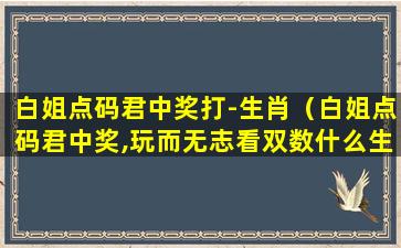 白姐点码君中奖打-生肖（白姐点码君中奖,玩而无志看双数什么生肖）