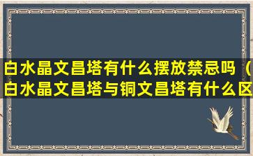 白水晶文昌塔有什么摆放禁忌吗（白水晶文昌塔与铜文昌塔有什么区别）