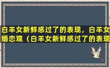 白羊女新鲜感过了的表现，白羊女婚恋观（白羊女新鲜感过了的表现,白羊女婚恋观）