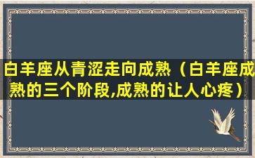 白羊座从青涩走向成熟（白羊座成熟的三个阶段,成熟的让人心疼）