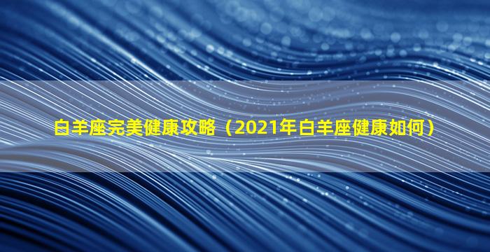 白羊座完美健康攻略（2021年白羊座健康如何）