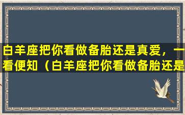 白羊座把你看做备胎还是真爱，一看便知（白羊座把你看做备胎还是真爱,一看便知）