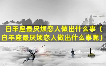 白羊座最厌烦恋人做出什么事（白羊座最厌烦恋人做出什么事呢）