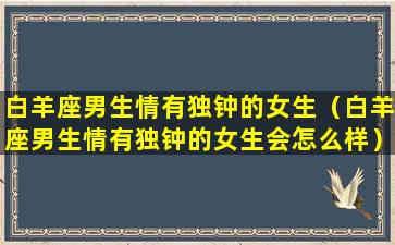 白羊座男生情有独钟的女生（白羊座男生情有独钟的女生会怎么样）