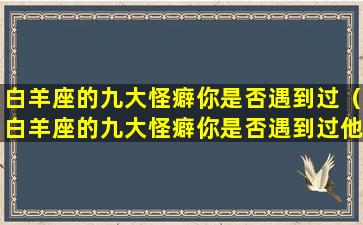 白羊座的九大怪癖你是否遇到过（白羊座的九大怪癖你是否遇到过他）