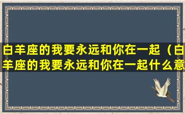 白羊座的我要永远和你在一起（白羊座的我要永远和你在一起什么意思）