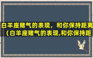 白羊座赌气的表现，和你保持距离（白羊座赌气的表现,和你保持距离）