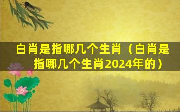 白肖是指哪几个生肖（白肖是指哪几个生肖2024年的）